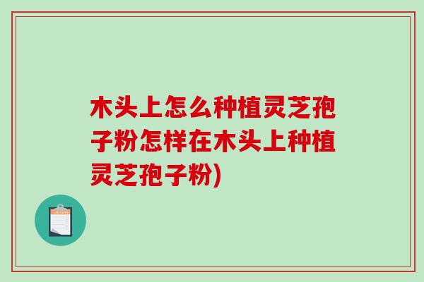 木头上怎么种植灵芝孢子粉怎样在木头上种植灵芝孢子粉)-第1张图片-破壁灵芝孢子粉研究指南 木头上怎么种植灵芝孢子粉怎样在木头上种植灵芝孢子粉)-第1张图片-破壁灵芝孢子粉研究指南