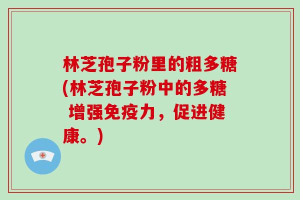 林芝孢子粉里的粗多糖(林芝孢子粉中的多糖 增强免疫力,促进健康。)-第1张图片-破壁灵芝孢子粉研究指南 林芝孢子粉里的粗多糖(林芝孢子粉中的多糖 增强免疫力,促进健康。)-第1张图片-破壁灵芝孢子粉研究指南