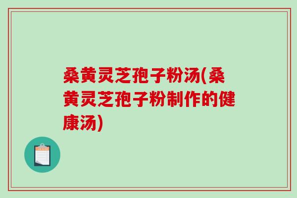 桑黄灵芝孢子粉汤(桑黄灵芝孢子粉制作的健康汤)-第1张图片-破壁灵芝孢子粉研究指南 桑黄灵芝孢子粉汤(桑黄灵芝孢子粉制作的健康汤)-第1张图片-破壁灵芝孢子粉研究指南