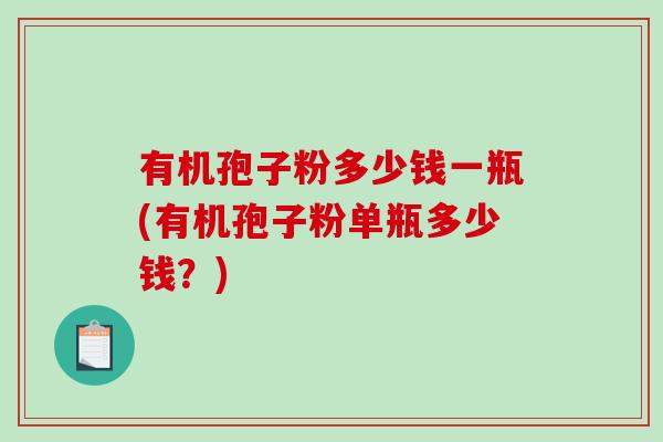 有机孢子粉多少钱一瓶(有机孢子粉单瓶多少钱?)-第1张图片-破壁灵芝孢子粉研究指南 有机孢子粉多少钱一瓶(有机孢子粉单瓶多少钱?)-第1张图片-破壁灵芝孢子粉研究指南