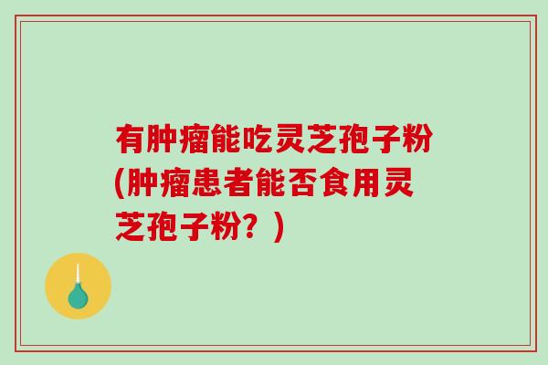 有肿瘤能吃灵芝孢子粉(肿瘤患者能否食用灵芝孢子粉？)-第1张图片-破壁灵芝孢子粉研究指南