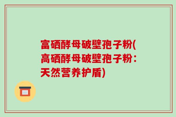 富硒酵母破壁孢子粉(高硒酵母破壁孢子粉:天然营养护盾)-第1张图片-破壁灵芝孢子粉研究指南 富硒酵母破壁孢子粉(高硒酵母破壁孢子粉:天然营养护盾)-第1张图片-破壁灵芝孢子粉研究指南
