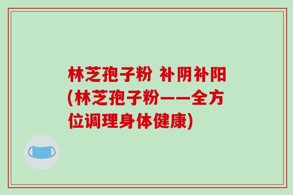 林芝孢子粉 补阴补阳(林芝孢子粉——全方位调理身体健康)-第1张图片-破壁灵芝孢子粉研究指南 林芝孢子粉 补阴补阳(林芝孢子粉——全方位调理身体健康)-第1张图片-破壁灵芝孢子粉研究指南