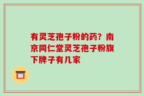 有灵芝孢子粉的药?南京同仁堂灵芝孢子粉旗下牌子有几家-第1张图片-破壁灵芝孢子粉研究指南 有灵芝孢子粉的药?南京同仁堂灵芝孢子粉旗下牌子有几家-第1张图片-破壁灵芝孢子粉研究指南