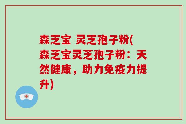 森芝宝 灵芝孢子粉(森芝宝灵芝孢子粉:天然健康,助力免疫力提升)-第1张图片-破壁灵芝孢子粉研究指南 森芝宝 灵芝孢子粉(森芝宝灵芝孢子粉:天然健康,助力免疫力提升)-第1张图片-破壁灵芝孢子粉研究指南