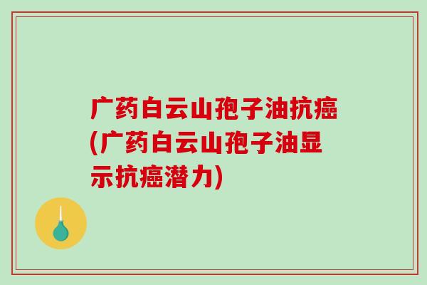 广药白云山孢子油抗癌(广药白云山孢子油显示抗癌潜力)-第1张图片-破壁灵芝孢子粉研究指南 广药白云山孢子油抗癌(广药白云山孢子油显示抗癌潜力)-第1张图片-破壁灵芝孢子粉研究指南