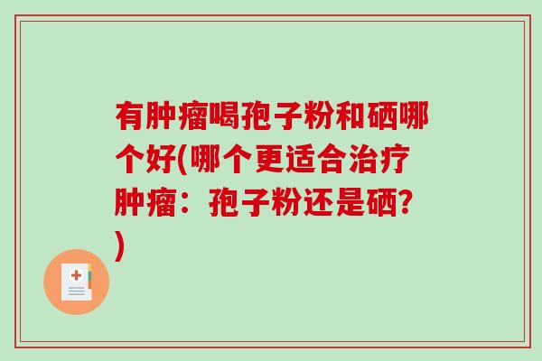 有肿瘤喝孢子粉和硒哪个好(哪个更适合治疗肿瘤:孢子粉还是硒?)-第1张图片-破壁灵芝孢子粉研究指南 有肿瘤喝孢子粉和硒哪个好(哪个更适合治疗肿瘤:孢子粉还是硒?)-第1张图片-破壁灵芝孢子粉研究指南