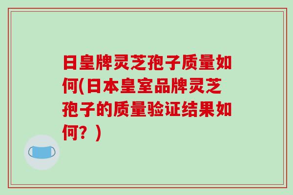 日皇牌灵芝孢子质量如何(日本皇室品牌灵芝孢子的质量验证结果如何?)-第1张图片-破壁灵芝孢子粉研究指南 日皇牌灵芝孢子质量如何(日本皇室品牌灵芝孢子的质量验证结果如何?)-第1张图片-破壁灵芝孢子粉研究指南