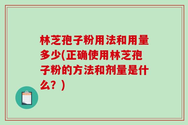 林芝孢子粉用法和用量多少(正确使用林芝孢子粉的方法和剂量是什么？)-第1张图片-破壁灵芝孢子粉研究指南