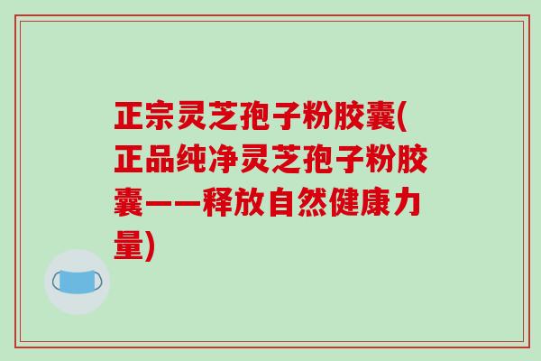 正宗灵芝孢子粉胶囊(正品纯净灵芝孢子粉胶囊——释放自然健康力量)-第1张图片-破壁灵芝孢子粉研究指南 正宗灵芝孢子粉胶囊(正品纯净灵芝孢子粉胶囊——释放自然健康力量)-第1张图片-破壁灵芝孢子粉研究指南