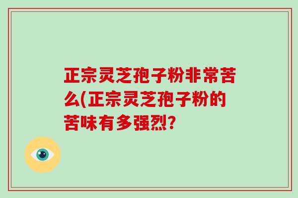 正宗灵芝孢子粉非常苦么(正宗灵芝孢子粉的苦味有多强烈?-第1张图片-破壁灵芝孢子粉研究指南 正宗灵芝孢子粉非常苦么(正宗灵芝孢子粉的苦味有多强烈?-第1张图片-破壁灵芝孢子粉研究指南