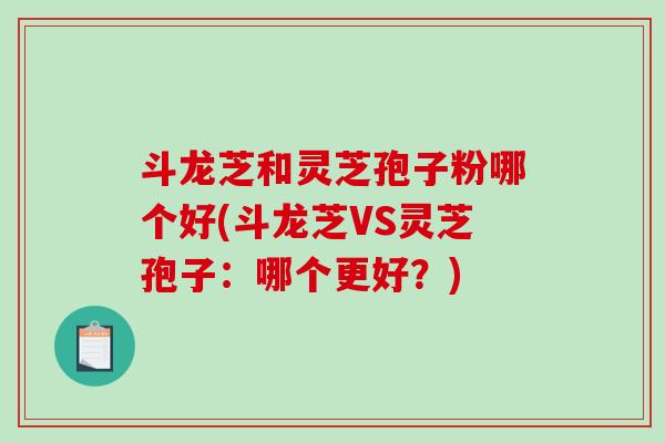 斗龙芝和灵芝孢子粉哪个好(斗龙芝VS灵芝孢子:哪个更好?)-第1张图片-破壁灵芝孢子粉研究指南 斗龙芝和灵芝孢子粉哪个好(斗龙芝VS灵芝孢子:哪个更好?)-第1张图片-破壁灵芝孢子粉研究指南