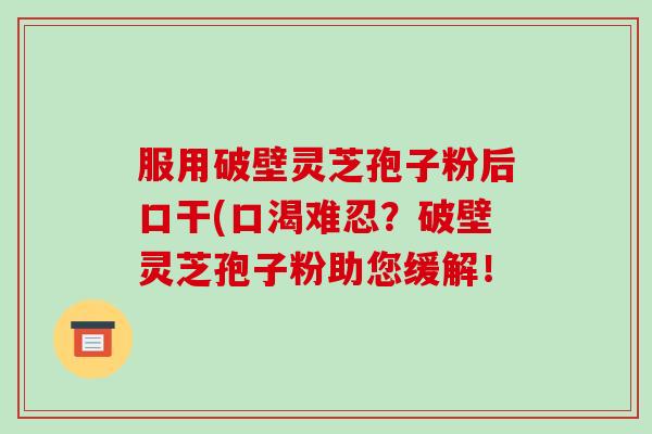 服用破壁灵芝孢子粉后口干(口渴难忍?破壁灵芝孢子粉助您缓解!-第1张图片-破壁灵芝孢子粉研究指南 服用破壁灵芝孢子粉后口干(口渴难忍?破壁灵芝孢子粉助您缓解!-第1张图片-破壁灵芝孢子粉研究指南