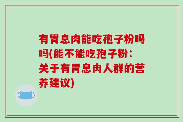 有胃息肉能吃孢子粉吗吗(能不能吃孢子粉:关于有胃息肉人群的营养建议)-第1张图片-破壁灵芝孢子粉研究指南 有胃息肉能吃孢子粉吗吗(能不能吃孢子粉:关于有胃息肉人群的营养建议)-第1张图片-破壁灵芝孢子粉研究指南