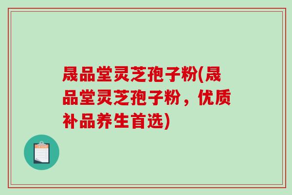 晟品堂灵芝孢子粉(晟品堂灵芝孢子粉，优质补品养生首选)-第1张图片-破壁灵芝孢子粉研究指南