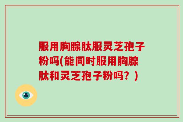 服用胸腺肽服灵芝孢子粉吗(能同时服用胸腺肽和灵芝孢子粉吗?)-第1张图片-破壁灵芝孢子粉研究指南 服用胸腺肽服灵芝孢子粉吗(能同时服用胸腺肽和灵芝孢子粉吗?)-第1张图片-破壁灵芝孢子粉研究指南