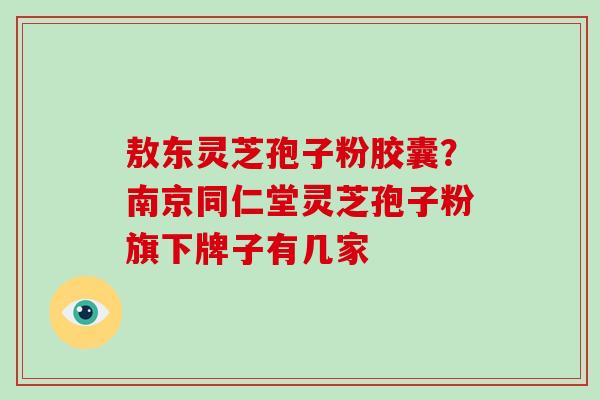 敖东灵芝孢子粉胶囊?南京同仁堂灵芝孢子粉旗下牌子有几家-第1张图片-破壁灵芝孢子粉研究指南 敖东灵芝孢子粉胶囊?南京同仁堂灵芝孢子粉旗下牌子有几家-第1张图片-破壁灵芝孢子粉研究指南