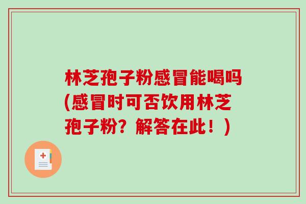林芝孢子粉感冒能喝吗(感冒时可否饮用林芝孢子粉？解答在此！)-第1张图片-破壁灵芝孢子粉研究指南