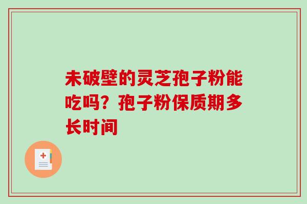 未破壁的灵芝孢子粉能吃吗?孢子粉保质期多长时间-第1张图片-破壁灵芝孢子粉研究指南 未破壁的灵芝孢子粉能吃吗?孢子粉保质期多长时间-第1张图片-破壁灵芝孢子粉研究指南