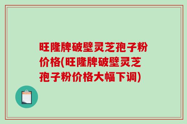 旺隆牌破壁灵芝孢子粉价格(旺隆牌破壁灵芝孢子粉价格大幅下调)-第1张图片-破壁灵芝孢子粉研究指南 旺隆牌破壁灵芝孢子粉价格(旺隆牌破壁灵芝孢子粉价格大幅下调)-第1张图片-破壁灵芝孢子粉研究指南