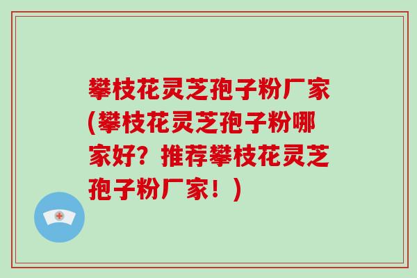 攀枝花灵芝孢子粉厂家(攀枝花灵芝孢子粉哪家好?推荐攀枝花灵芝孢子粉厂家!)-第1张图片-破壁灵芝孢子粉研究指南 攀枝花灵芝孢子粉厂家(攀枝花灵芝孢子粉哪家好?推荐攀枝花灵芝孢子粉厂家!)-第1张图片-破壁灵芝孢子粉研究指南