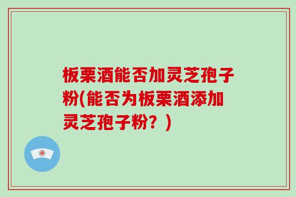 板栗酒能否加灵芝孢子粉(能否为板栗酒添加灵芝孢子粉?)-第1张图片-破壁灵芝孢子粉研究指南 板栗酒能否加灵芝孢子粉(能否为板栗酒添加灵芝孢子粉?)-第1张图片-破壁灵芝孢子粉研究指南