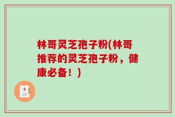 林哥灵芝孢子粉(林哥推荐的灵芝孢子粉,健康必备!)-第1张图片-破壁灵芝孢子粉研究指南 林哥灵芝孢子粉(林哥推荐的灵芝孢子粉,健康必备!)-第1张图片-破壁灵芝孢子粉研究指南