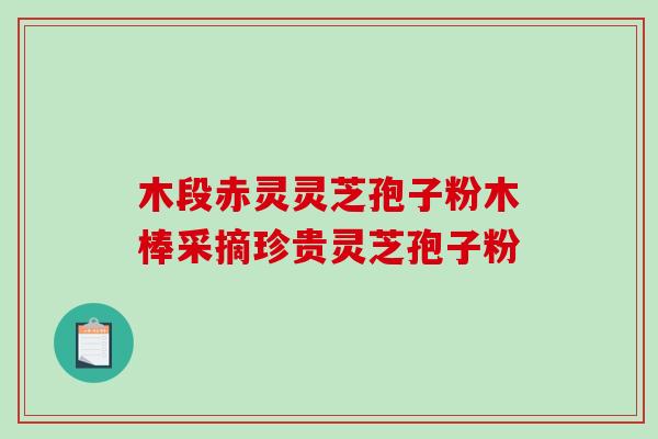 木段赤灵灵芝孢子粉木棒采摘珍贵灵芝孢子粉-第1张图片-破壁灵芝孢子粉研究指南 木段赤灵灵芝孢子粉木棒采摘珍贵灵芝孢子粉-第1张图片-破壁灵芝孢子粉研究指南