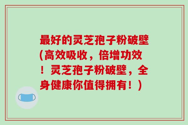 最好的灵芝孢子粉破壁(高效吸收,倍增功效!灵芝孢子粉破壁,全身健康你值得拥有!)-第1张图片-破壁灵芝孢子粉研究指南 最好的灵芝孢子粉破壁(高效吸收,倍增功效!灵芝孢子粉破壁,全身健康你值得拥有!)-第1张图片-破壁灵芝孢子粉研究指南