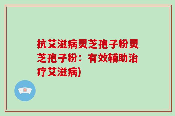 抗艾滋病灵芝孢子粉灵芝孢子粉:有效辅助治疗艾滋病)-第1张图片-破壁灵芝孢子粉研究指南 抗艾滋病灵芝孢子粉灵芝孢子粉:有效辅助治疗艾滋病)-第1张图片-破壁灵芝孢子粉研究指南