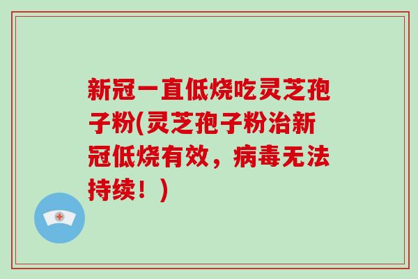 新冠一直低烧吃灵芝孢子粉(灵芝孢子粉治新冠低烧有效，病毒无法持续！)-第1张图片-破壁灵芝孢子粉研究指南