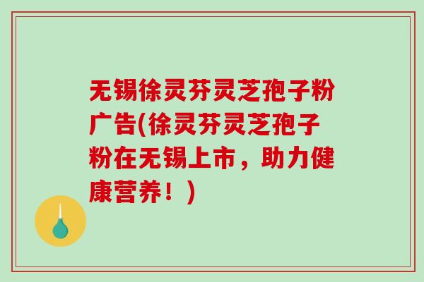 无锡徐灵芬灵芝孢子粉广告(徐灵芬灵芝孢子粉在无锡上市,助力健康营养!)-第1张图片-破壁灵芝孢子粉研究指南 无锡徐灵芬灵芝孢子粉广告(徐灵芬灵芝孢子粉在无锡上市,助力健康营养!)-第1张图片-破壁灵芝孢子粉研究指南