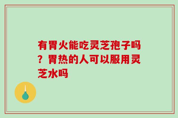 有胃火能吃灵芝孢子吗?胃热的人可以服用灵芝水吗-第1张图片-破壁灵芝孢子粉研究指南 有胃火能吃灵芝孢子吗?胃热的人可以服用灵芝水吗-第1张图片-破壁灵芝孢子粉研究指南
