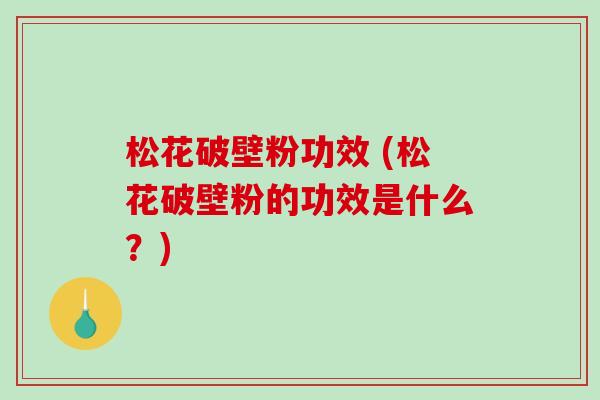松花破壁粉功效 (松花破壁粉的功效是什么?)-第1张图片-破壁灵芝孢子粉研究指南 松花破壁粉功效 (松花破壁粉的功效是什么?)-第1张图片-破壁灵芝孢子粉研究指南