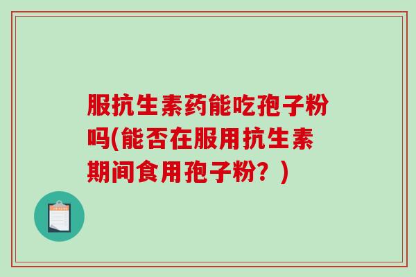 服抗生素药能吃孢子粉吗(能否在服用抗生素期间食用孢子粉?)-第1张图片-破壁灵芝孢子粉研究指南 服抗生素药能吃孢子粉吗(能否在服用抗生素期间食用孢子粉?)-第1张图片-破壁灵芝孢子粉研究指南