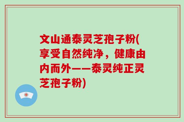 文山通泰灵芝孢子粉(享受自然纯净,健康由内而外——泰灵纯正灵芝孢子粉)-第1张图片-破壁灵芝孢子粉研究指南 文山通泰灵芝孢子粉(享受自然纯净,健康由内而外——泰灵纯正灵芝孢子粉)-第1张图片-破壁灵芝孢子粉研究指南