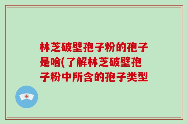 林芝破壁孢子粉的孢子是啥(了解林芝破壁孢子粉中所含的孢子类型-第1张图片-破壁灵芝孢子粉研究指南 林芝破壁孢子粉的孢子是啥(了解林芝破壁孢子粉中所含的孢子类型-第1张图片-破壁灵芝孢子粉研究指南