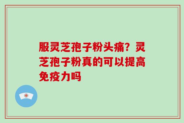 服灵芝孢子粉头痛?灵芝孢子粉真的可以提高免疫力吗-第1张图片-破壁灵芝孢子粉研究指南 服灵芝孢子粉头痛?灵芝孢子粉真的可以提高免疫力吗-第1张图片-破壁灵芝孢子粉研究指南