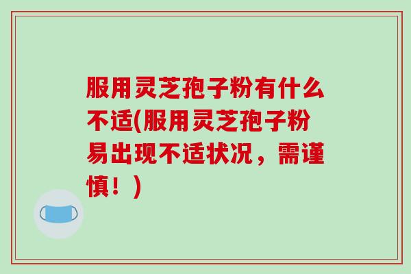 服用灵芝孢子粉有什么不适(服用灵芝孢子粉易出现不适状况,需谨慎!)-第1张图片-破壁灵芝孢子粉研究指南 服用灵芝孢子粉有什么不适(服用灵芝孢子粉易出现不适状况,需谨慎!)-第1张图片-破壁灵芝孢子粉研究指南