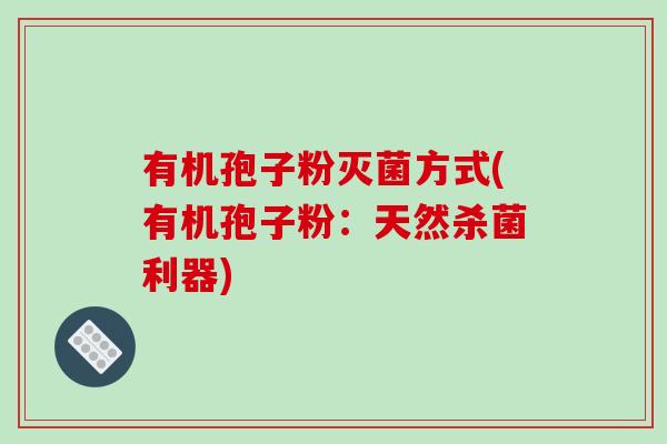 有机孢子粉灭菌方式(有机孢子粉:天然杀菌利器)-第1张图片-破壁灵芝孢子粉研究指南 有机孢子粉灭菌方式(有机孢子粉:天然杀菌利器)-第1张图片-破壁灵芝孢子粉研究指南