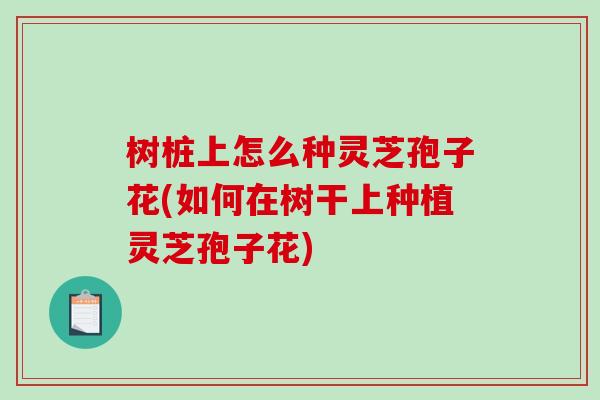 树桩上怎么种灵芝孢子花(如何在树干上种植灵芝孢子花)-第1张图片-破壁灵芝孢子粉研究指南