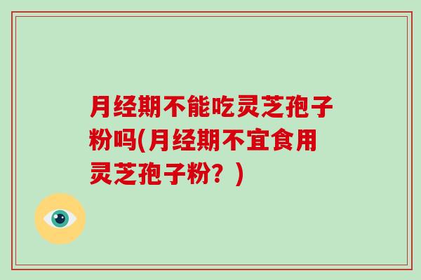 月经期不能吃灵芝孢子粉吗(月经期不宜食用灵芝孢子粉?)-第1张图片-破壁灵芝孢子粉研究指南 月经期不能吃灵芝孢子粉吗(月经期不宜食用灵芝孢子粉?)-第1张图片-破壁灵芝孢子粉研究指南