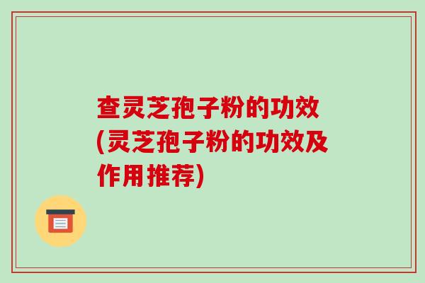 查灵芝孢子粉的功效 (灵芝孢子粉的功效及作用推荐)-第1张图片-破壁灵芝孢子粉研究指南