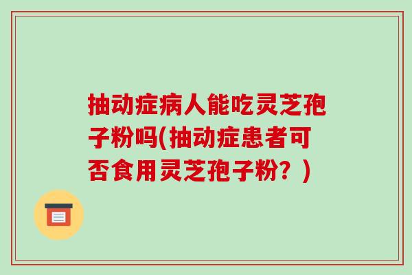 抽动症病人能吃灵芝孢子粉吗(抽动症患者可否食用灵芝孢子粉？)-第1张图片-破壁灵芝孢子粉研究指南