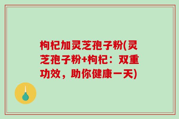 枸杞加灵芝孢子粉(灵芝孢子粉+枸杞:双重功效,助你健康一天)-第1张图片-破壁灵芝孢子粉研究指南 枸杞加灵芝孢子粉(灵芝孢子粉+枸杞:双重功效,助你健康一天)-第1张图片-破壁灵芝孢子粉研究指南