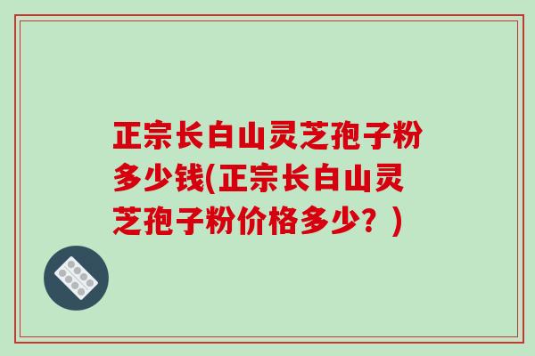 正宗长白山灵芝孢子粉多少钱(正宗长白山灵芝孢子粉价格多少?)-第1张图片-破壁灵芝孢子粉研究指南 正宗长白山灵芝孢子粉多少钱(正宗长白山灵芝孢子粉价格多少?)-第1张图片-破壁灵芝孢子粉研究指南