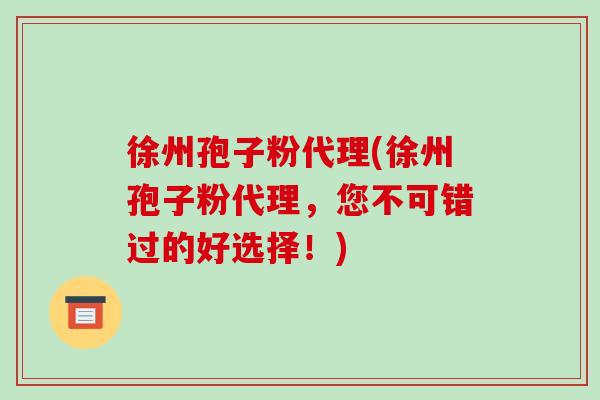徐州孢子粉代理(徐州孢子粉代理,您不可错过的好选择!)-第1张图片-破壁灵芝孢子粉研究指南 徐州孢子粉代理(徐州孢子粉代理,您不可错过的好选择!)-第1张图片-破壁灵芝孢子粉研究指南