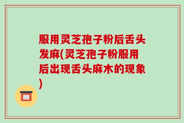 服用灵芝孢子粉后舌头发麻(灵芝孢子粉服用后出现舌头麻木的现象)-第1张图片-破壁灵芝孢子粉研究指南 服用灵芝孢子粉后舌头发麻(灵芝孢子粉服用后出现舌头麻木的现象)-第1张图片-破壁灵芝孢子粉研究指南