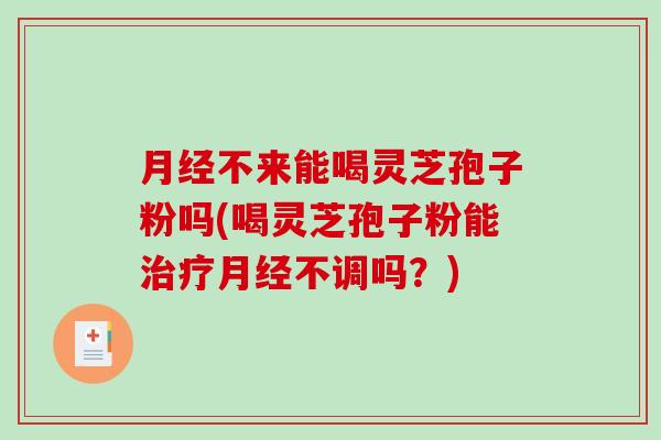 月经不来能喝灵芝孢子粉吗(喝灵芝孢子粉能治疗月经不调吗?)-第1张图片-破壁灵芝孢子粉研究指南 月经不来能喝灵芝孢子粉吗(喝灵芝孢子粉能治疗月经不调吗?)-第1张图片-破壁灵芝孢子粉研究指南