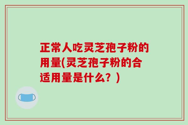 正常人吃灵芝孢子粉的用量(灵芝孢子粉的合适用量是什么?)-第1张图片-破壁灵芝孢子粉研究指南 正常人吃灵芝孢子粉的用量(灵芝孢子粉的合适用量是什么?)-第1张图片-破壁灵芝孢子粉研究指南